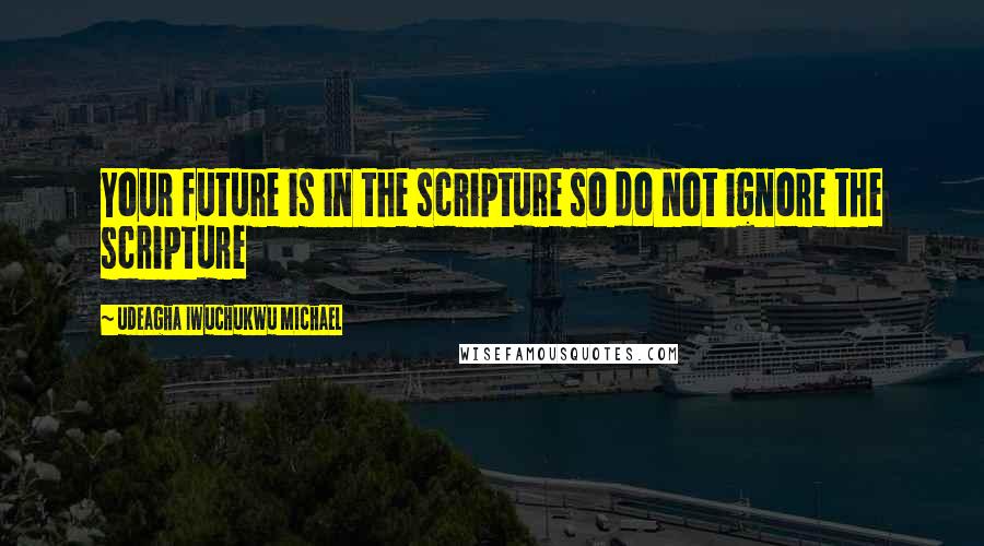Udeagha Iwuchukwu Michael Quotes: Your future is in the scripture so do not ignore the scripture