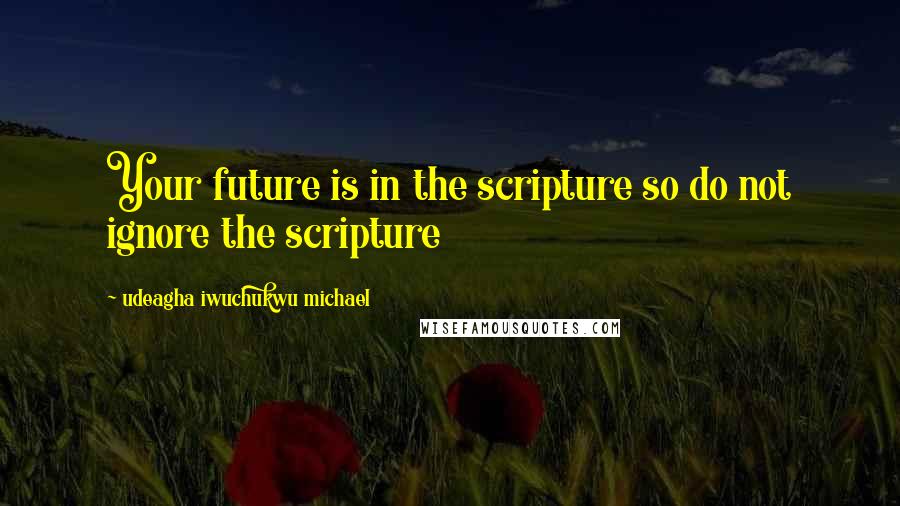 Udeagha Iwuchukwu Michael Quotes: Your future is in the scripture so do not ignore the scripture