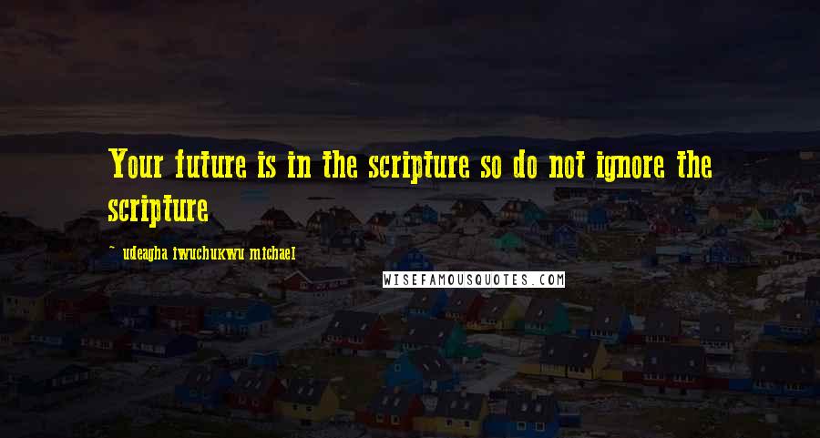 Udeagha Iwuchukwu Michael Quotes: Your future is in the scripture so do not ignore the scripture