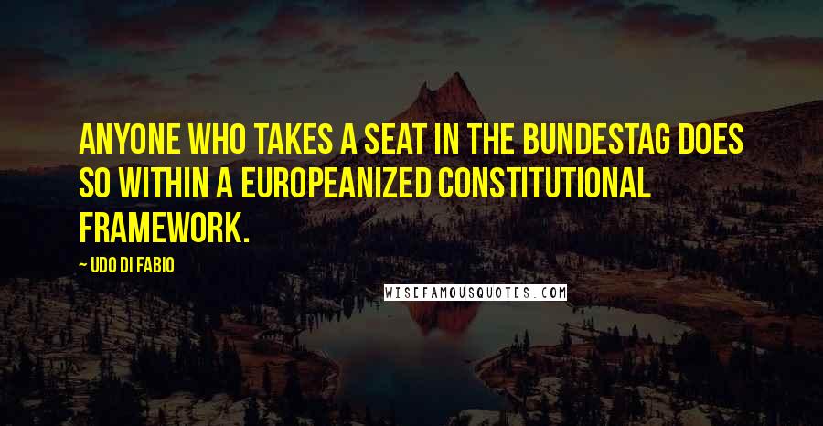 Udo Di Fabio Quotes: Anyone who takes a seat in the Bundestag does so within a Europeanized constitutional framework.