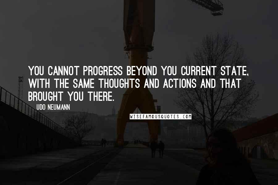 Udo Neumann Quotes: You cannot progress beyond you current state, with the same thoughts and actions and that brought you there.