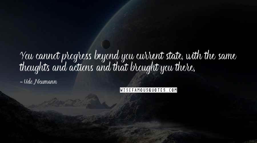 Udo Neumann Quotes: You cannot progress beyond you current state, with the same thoughts and actions and that brought you there.