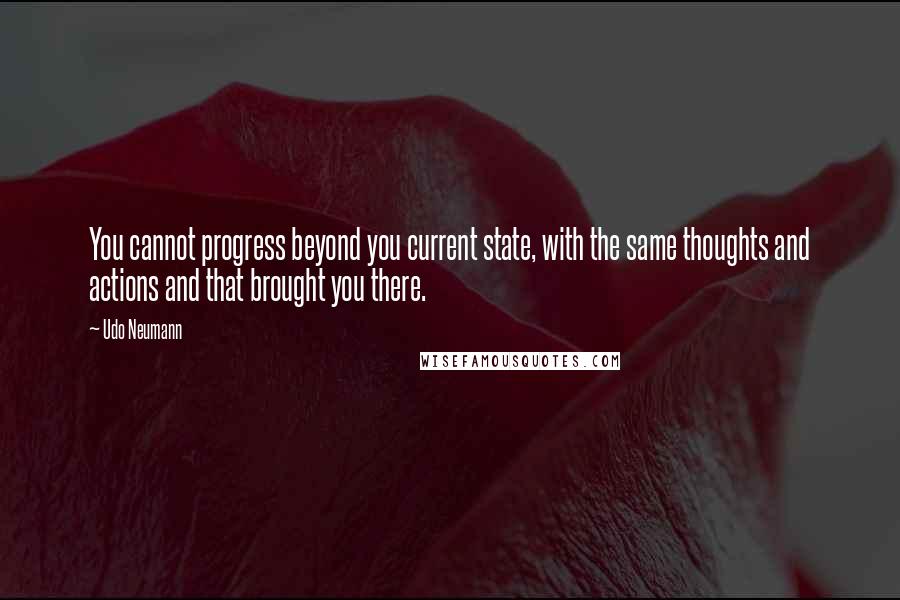 Udo Neumann Quotes: You cannot progress beyond you current state, with the same thoughts and actions and that brought you there.