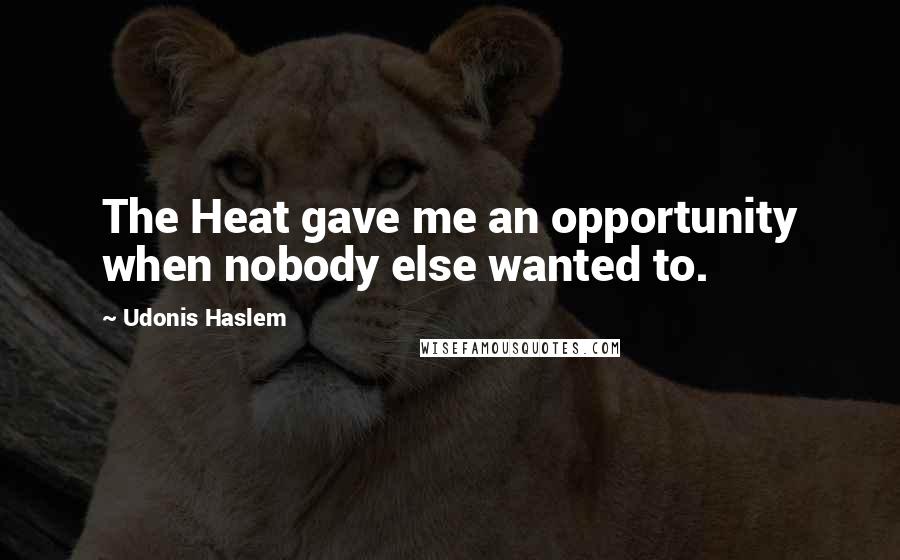 Udonis Haslem Quotes: The Heat gave me an opportunity when nobody else wanted to.