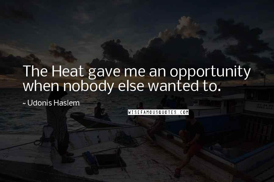 Udonis Haslem Quotes: The Heat gave me an opportunity when nobody else wanted to.