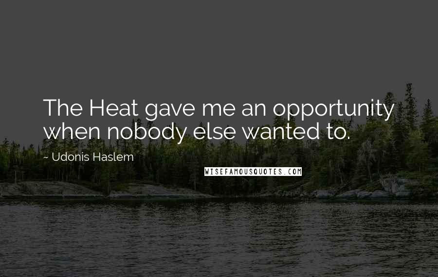 Udonis Haslem Quotes: The Heat gave me an opportunity when nobody else wanted to.