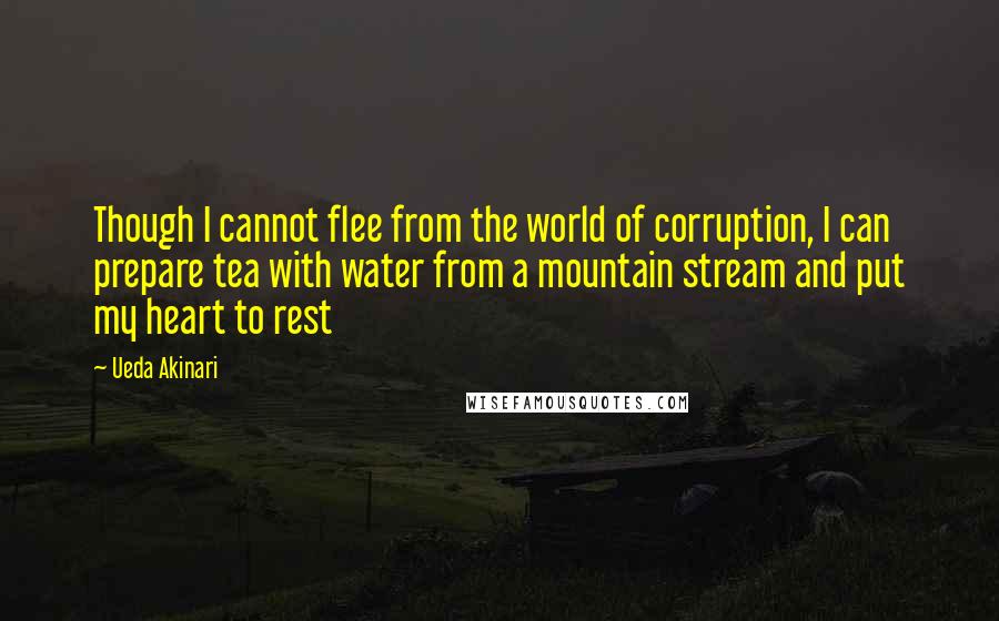 Ueda Akinari Quotes: Though I cannot flee from the world of corruption, I can prepare tea with water from a mountain stream and put my heart to rest