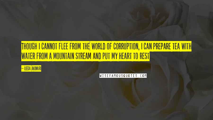 Ueda Akinari Quotes: Though I cannot flee from the world of corruption, I can prepare tea with water from a mountain stream and put my heart to rest