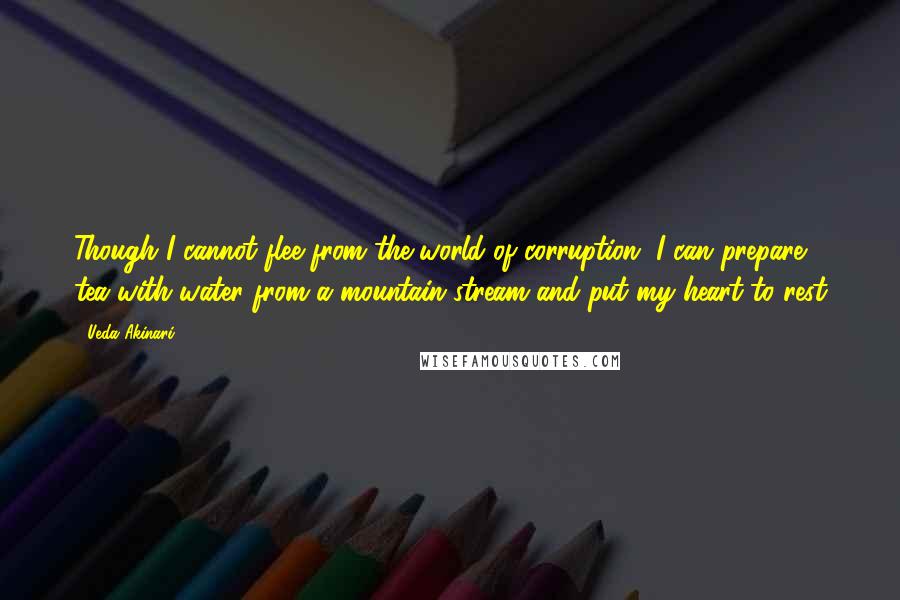 Ueda Akinari Quotes: Though I cannot flee from the world of corruption, I can prepare tea with water from a mountain stream and put my heart to rest