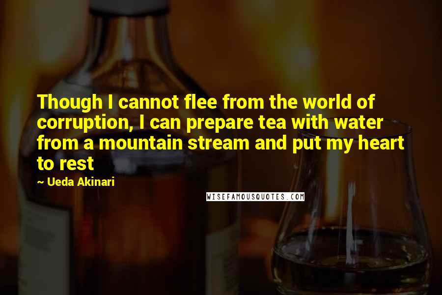 Ueda Akinari Quotes: Though I cannot flee from the world of corruption, I can prepare tea with water from a mountain stream and put my heart to rest