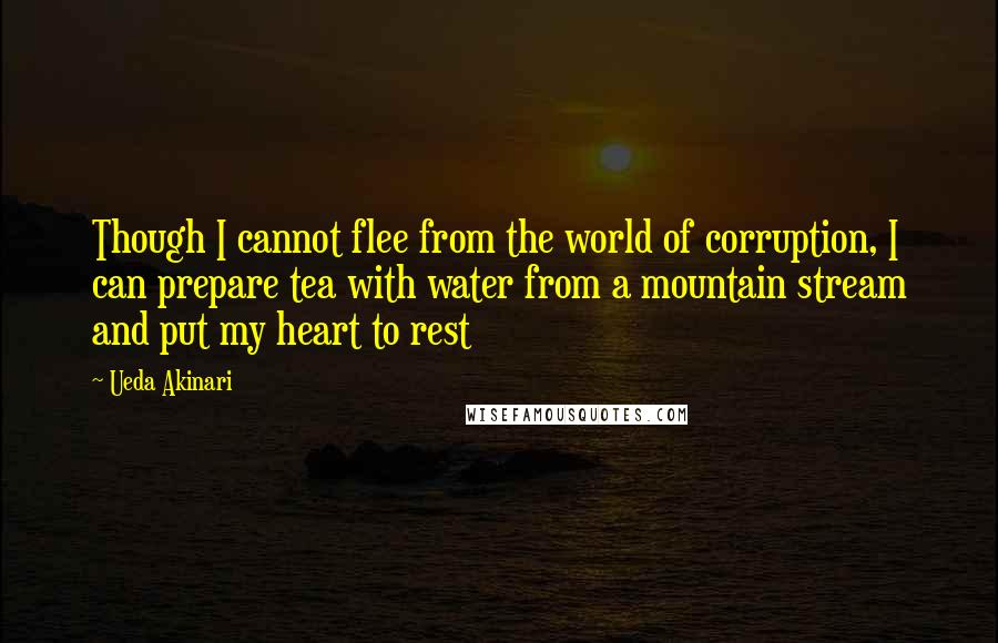 Ueda Akinari Quotes: Though I cannot flee from the world of corruption, I can prepare tea with water from a mountain stream and put my heart to rest