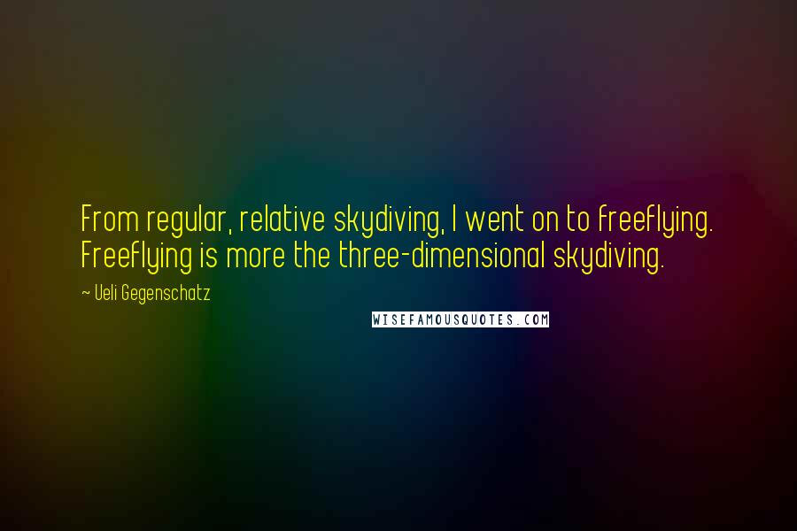 Ueli Gegenschatz Quotes: From regular, relative skydiving, I went on to freeflying. Freeflying is more the three-dimensional skydiving.