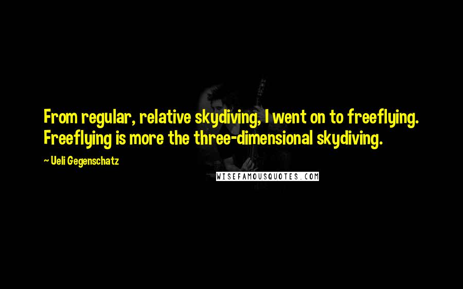 Ueli Gegenschatz Quotes: From regular, relative skydiving, I went on to freeflying. Freeflying is more the three-dimensional skydiving.