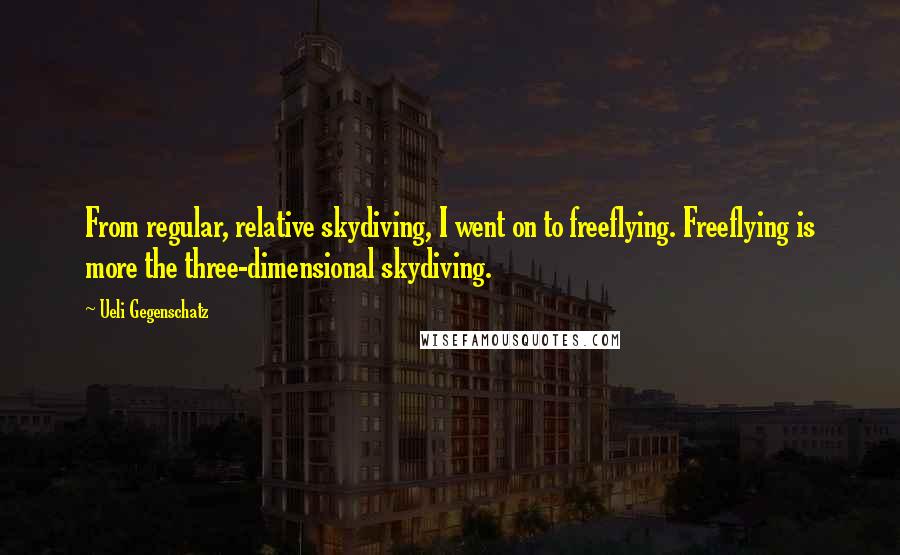 Ueli Gegenschatz Quotes: From regular, relative skydiving, I went on to freeflying. Freeflying is more the three-dimensional skydiving.