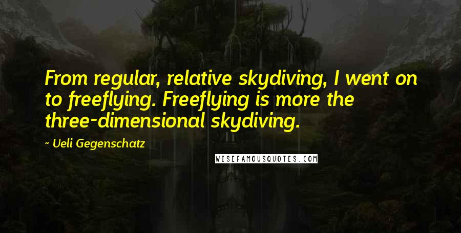 Ueli Gegenschatz Quotes: From regular, relative skydiving, I went on to freeflying. Freeflying is more the three-dimensional skydiving.