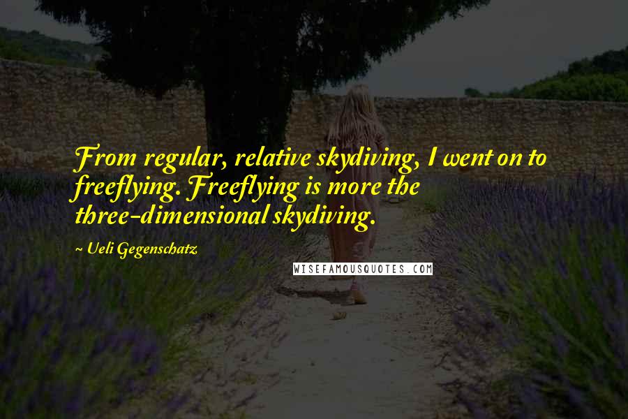 Ueli Gegenschatz Quotes: From regular, relative skydiving, I went on to freeflying. Freeflying is more the three-dimensional skydiving.