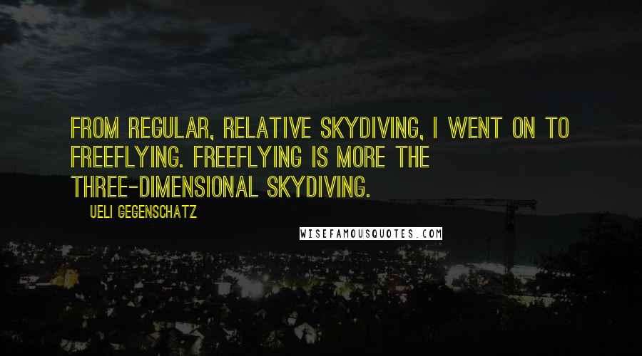 Ueli Gegenschatz Quotes: From regular, relative skydiving, I went on to freeflying. Freeflying is more the three-dimensional skydiving.