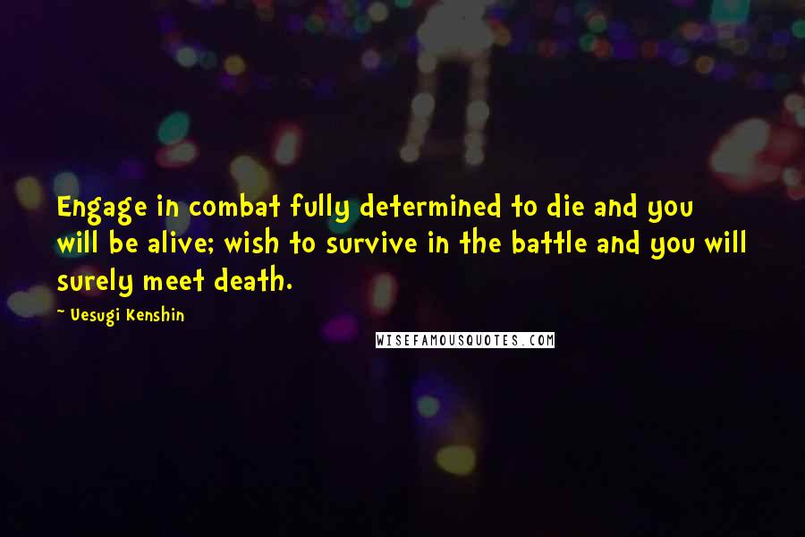 Uesugi Kenshin Quotes: Engage in combat fully determined to die and you will be alive; wish to survive in the battle and you will surely meet death.