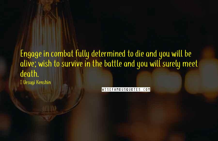 Uesugi Kenshin Quotes: Engage in combat fully determined to die and you will be alive; wish to survive in the battle and you will surely meet death.