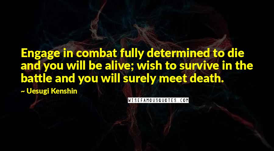 Uesugi Kenshin Quotes: Engage in combat fully determined to die and you will be alive; wish to survive in the battle and you will surely meet death.