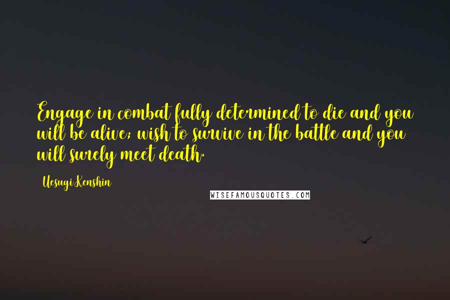 Uesugi Kenshin Quotes: Engage in combat fully determined to die and you will be alive; wish to survive in the battle and you will surely meet death.