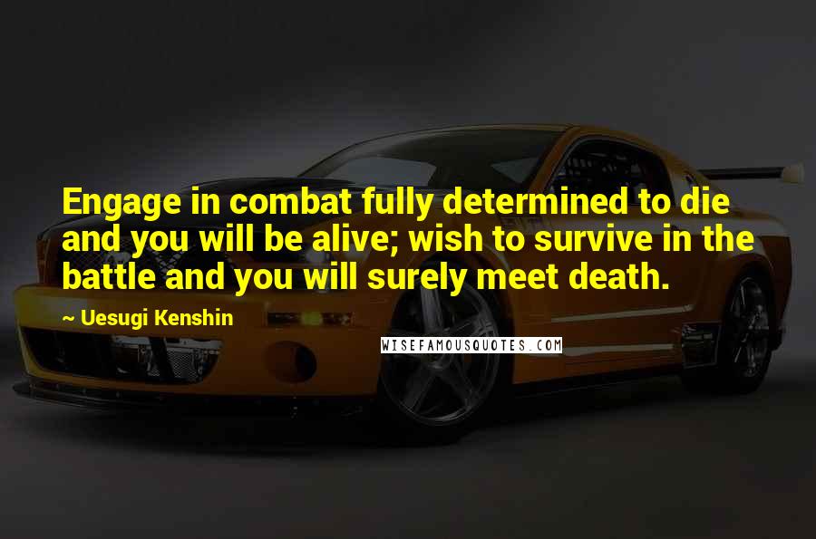 Uesugi Kenshin Quotes: Engage in combat fully determined to die and you will be alive; wish to survive in the battle and you will surely meet death.