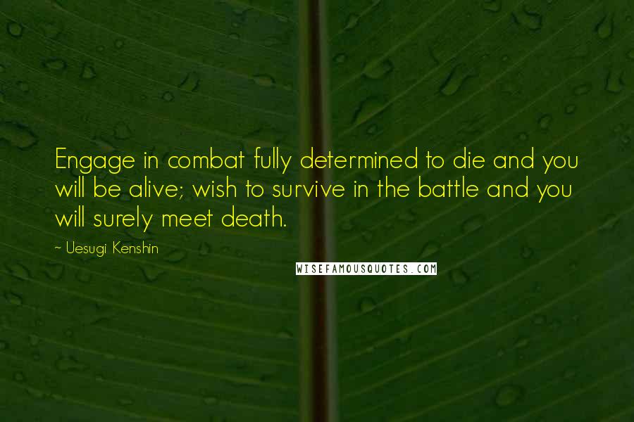 Uesugi Kenshin Quotes: Engage in combat fully determined to die and you will be alive; wish to survive in the battle and you will surely meet death.