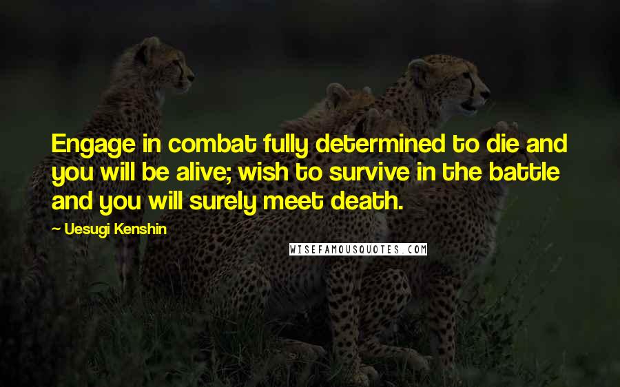 Uesugi Kenshin Quotes: Engage in combat fully determined to die and you will be alive; wish to survive in the battle and you will surely meet death.