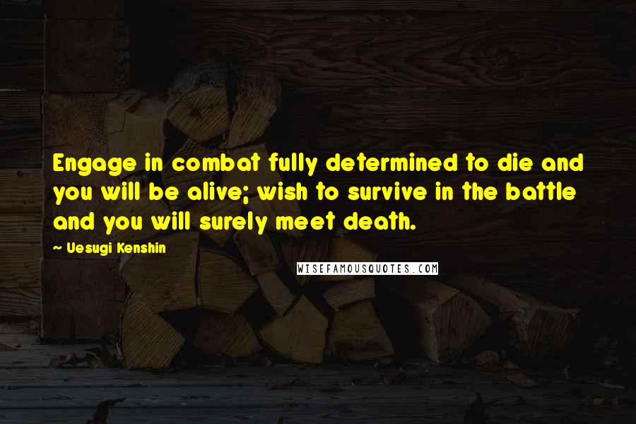 Uesugi Kenshin Quotes: Engage in combat fully determined to die and you will be alive; wish to survive in the battle and you will surely meet death.