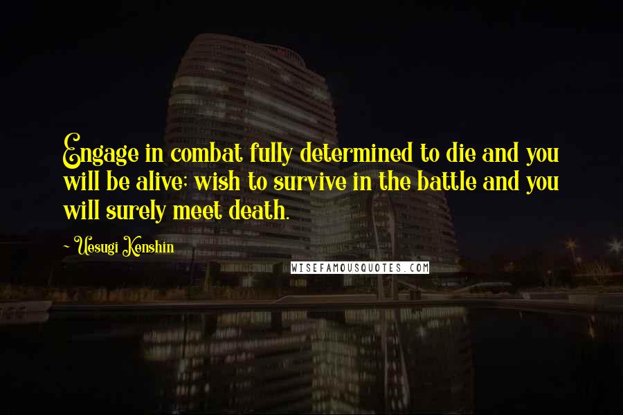 Uesugi Kenshin Quotes: Engage in combat fully determined to die and you will be alive; wish to survive in the battle and you will surely meet death.