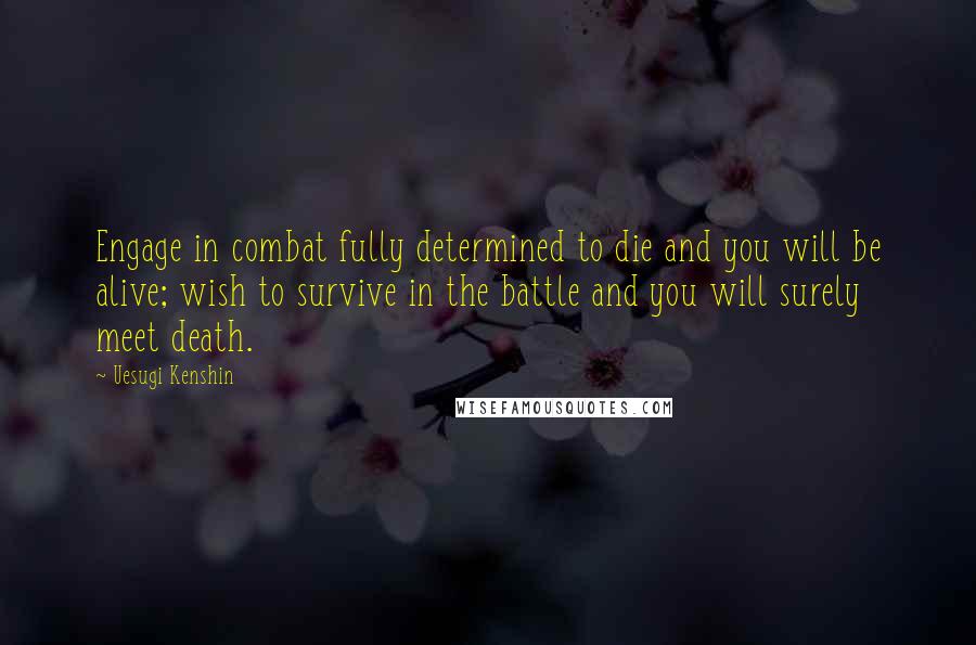 Uesugi Kenshin Quotes: Engage in combat fully determined to die and you will be alive; wish to survive in the battle and you will surely meet death.