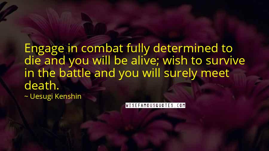Uesugi Kenshin Quotes: Engage in combat fully determined to die and you will be alive; wish to survive in the battle and you will surely meet death.