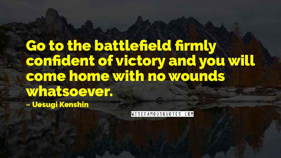 Uesugi Kenshin Quotes: Go to the battlefield firmly confident of victory and you will come home with no wounds whatsoever.