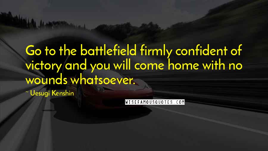 Uesugi Kenshin Quotes: Go to the battlefield firmly confident of victory and you will come home with no wounds whatsoever.