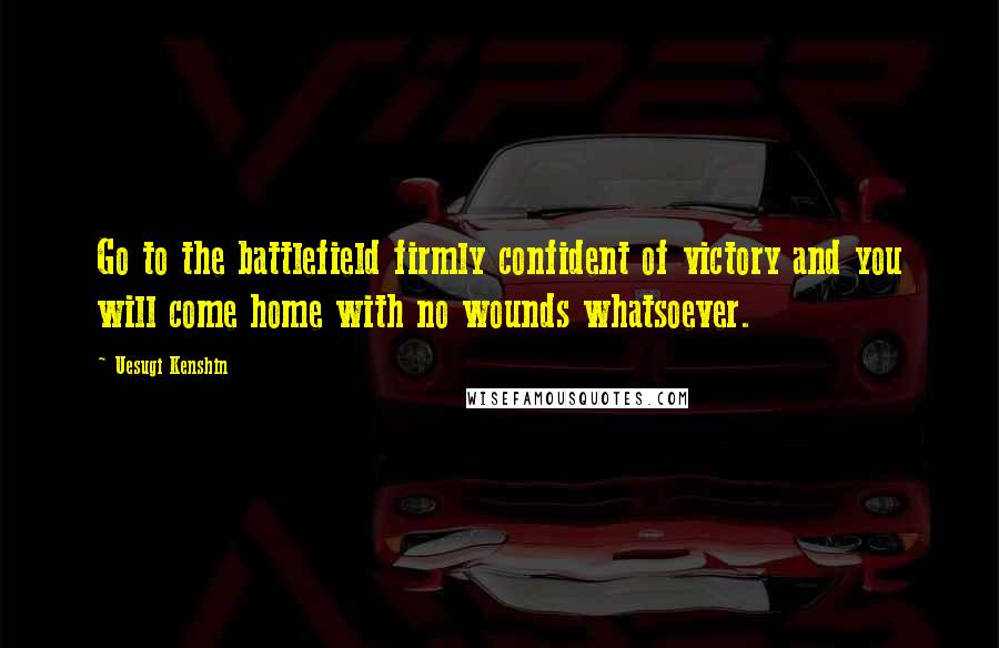 Uesugi Kenshin Quotes: Go to the battlefield firmly confident of victory and you will come home with no wounds whatsoever.