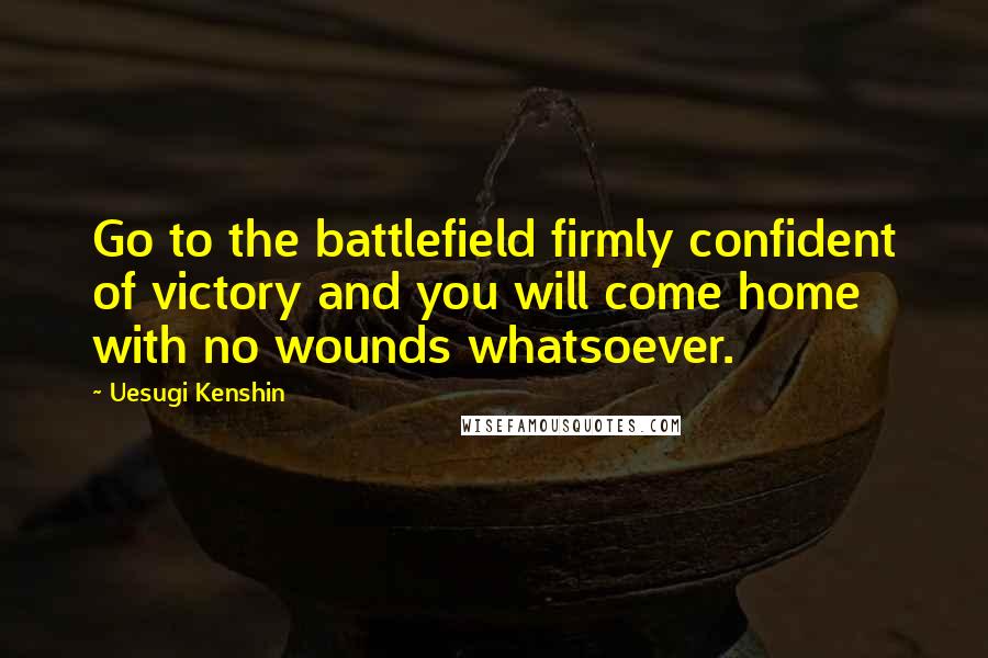 Uesugi Kenshin Quotes: Go to the battlefield firmly confident of victory and you will come home with no wounds whatsoever.