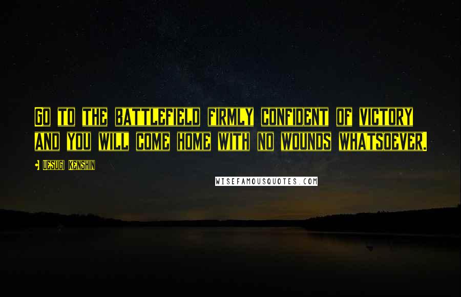 Uesugi Kenshin Quotes: Go to the battlefield firmly confident of victory and you will come home with no wounds whatsoever.