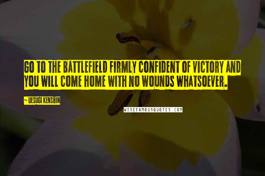 Uesugi Kenshin Quotes: Go to the battlefield firmly confident of victory and you will come home with no wounds whatsoever.