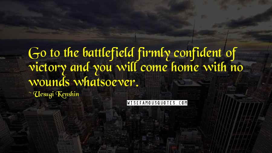 Uesugi Kenshin Quotes: Go to the battlefield firmly confident of victory and you will come home with no wounds whatsoever.