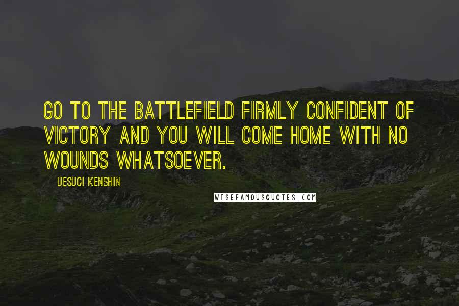 Uesugi Kenshin Quotes: Go to the battlefield firmly confident of victory and you will come home with no wounds whatsoever.