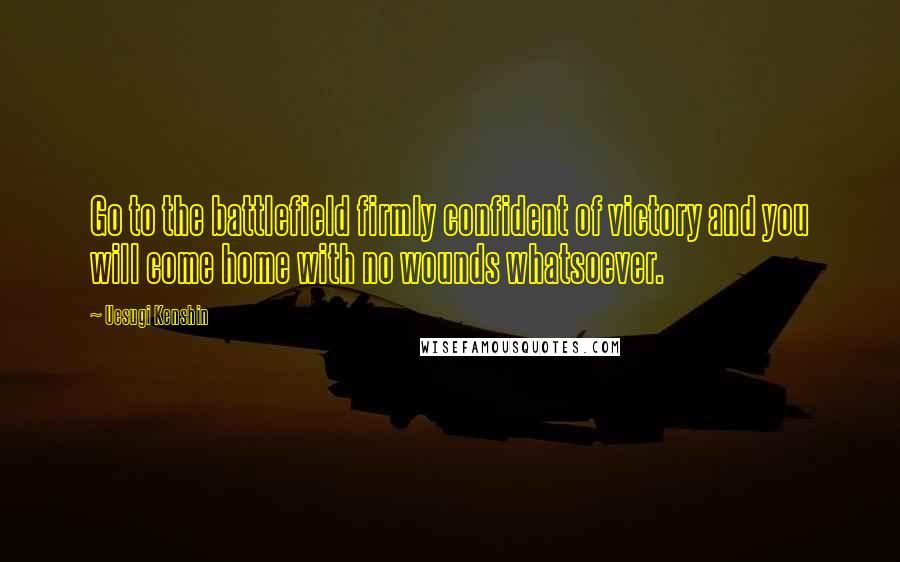 Uesugi Kenshin Quotes: Go to the battlefield firmly confident of victory and you will come home with no wounds whatsoever.