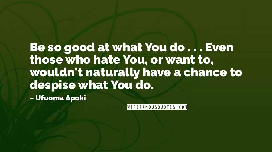 Ufuoma Apoki Quotes: Be so good at what You do . . . Even those who hate You, or want to, wouldn't naturally have a chance to despise what You do.