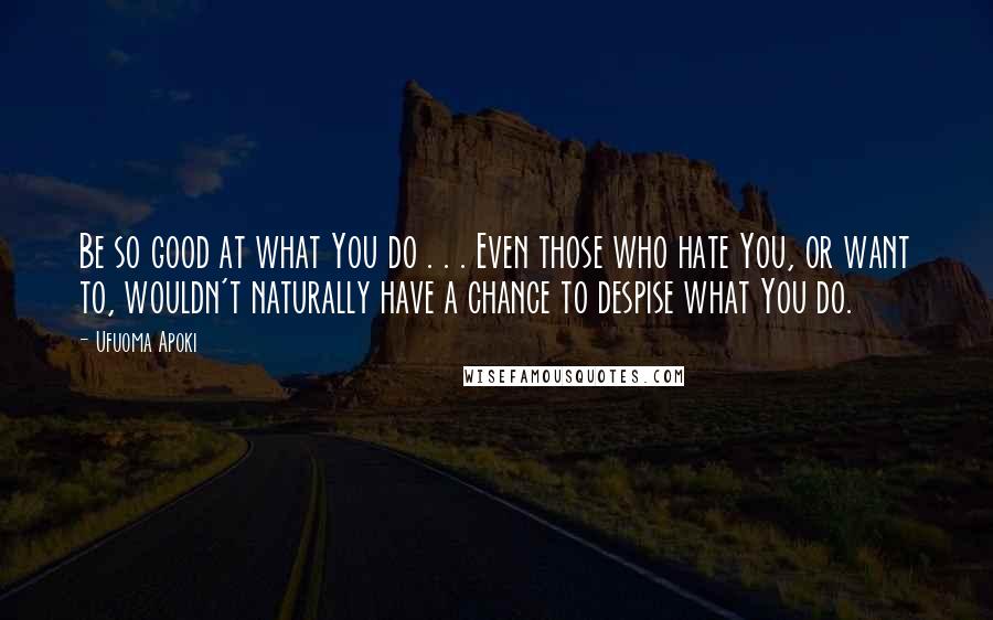 Ufuoma Apoki Quotes: Be so good at what You do . . . Even those who hate You, or want to, wouldn't naturally have a chance to despise what You do.