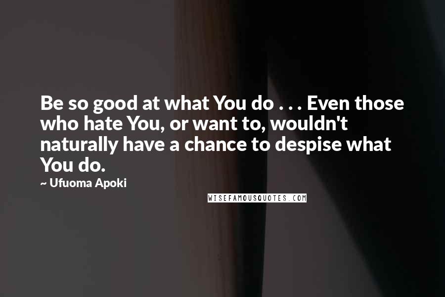 Ufuoma Apoki Quotes: Be so good at what You do . . . Even those who hate You, or want to, wouldn't naturally have a chance to despise what You do.