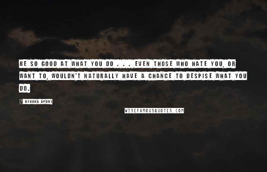 Ufuoma Apoki Quotes: Be so good at what You do . . . Even those who hate You, or want to, wouldn't naturally have a chance to despise what You do.