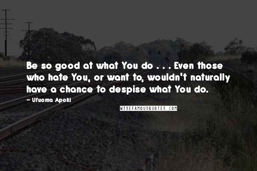 Ufuoma Apoki Quotes: Be so good at what You do . . . Even those who hate You, or want to, wouldn't naturally have a chance to despise what You do.