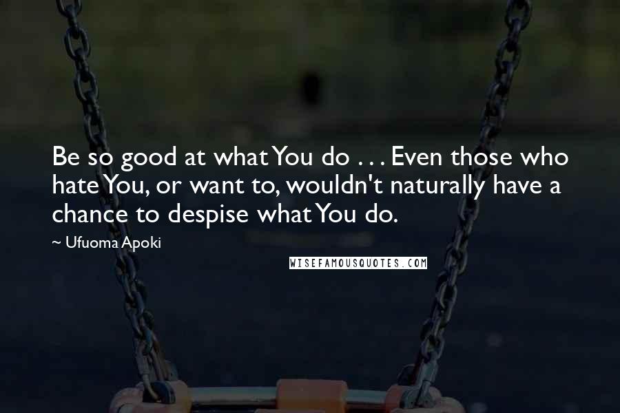 Ufuoma Apoki Quotes: Be so good at what You do . . . Even those who hate You, or want to, wouldn't naturally have a chance to despise what You do.