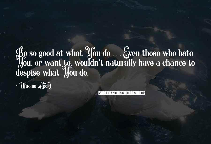 Ufuoma Apoki Quotes: Be so good at what You do . . . Even those who hate You, or want to, wouldn't naturally have a chance to despise what You do.