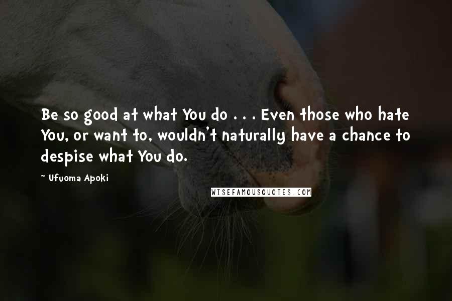 Ufuoma Apoki Quotes: Be so good at what You do . . . Even those who hate You, or want to, wouldn't naturally have a chance to despise what You do.
