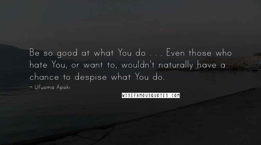 Ufuoma Apoki Quotes: Be so good at what You do . . . Even those who hate You, or want to, wouldn't naturally have a chance to despise what You do.